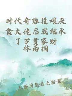 時代奇緣投喂厭食大佬后我繼承了萬貫家財